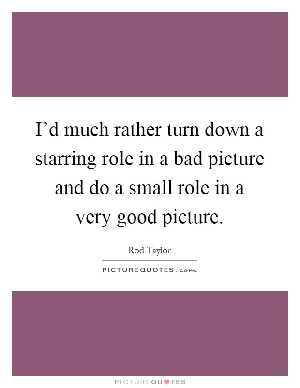 I'd much rather turn down a starring role in a bad picture and do a small role in a very good picture. Picture Quote #1
