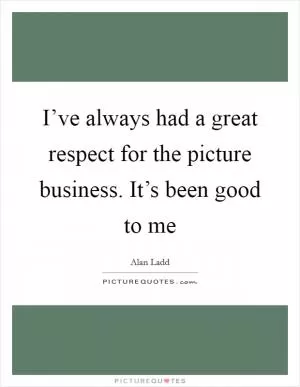 I’ve always had a great respect for the picture business. It’s been good to me Picture Quote #1