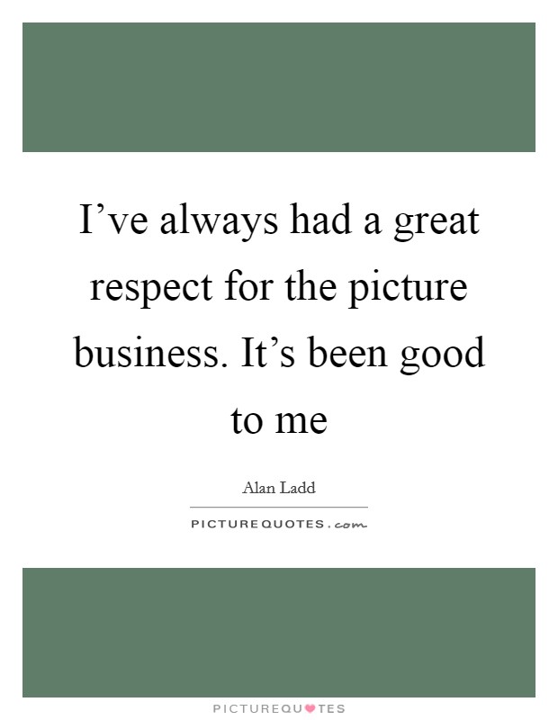 I've always had a great respect for the picture business. It's been good to me Picture Quote #1