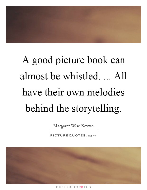 A good picture book can almost be whistled. ... All have their own melodies behind the storytelling. Picture Quote #1