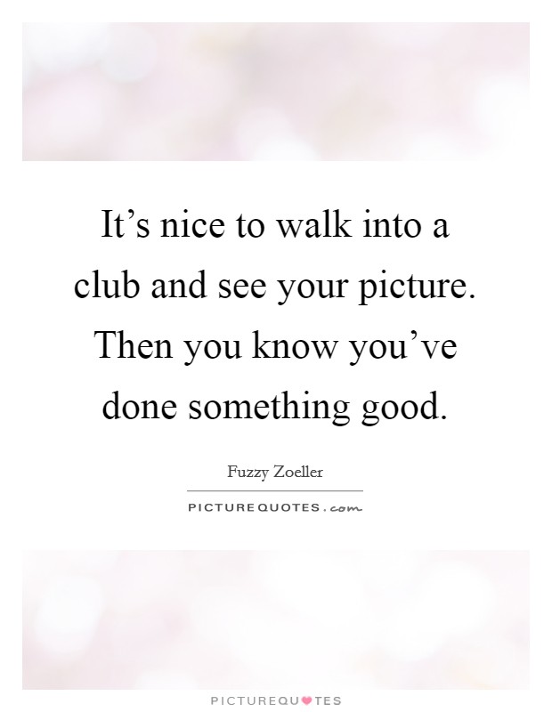 It's nice to walk into a club and see your picture. Then you know you've done something good. Picture Quote #1