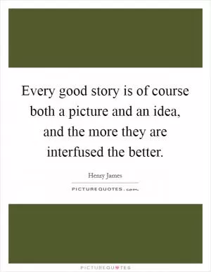 Every good story is of course both a picture and an idea, and the more they are interfused the better Picture Quote #1