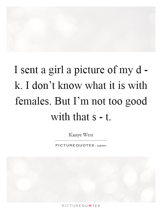 I sent a girl a picture of my d - k. I don't know what it is with females. But I'm not too good with that s - t. Picture Quote #1