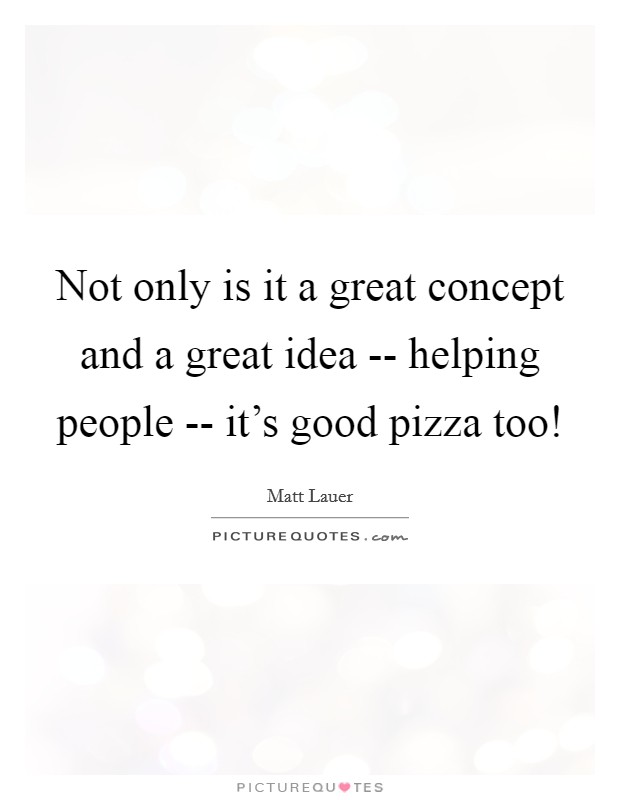 Not only is it a great concept and a great idea -- helping people -- it's good pizza too! Picture Quote #1