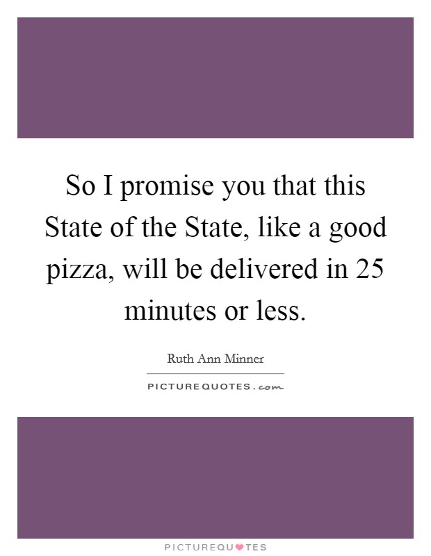 So I promise you that this State of the State, like a good pizza, will be delivered in 25 minutes or less. Picture Quote #1