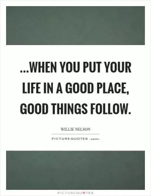 ...when you put your life in a good place, good things follow Picture Quote #1