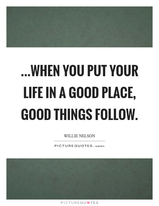 ...when you put your life in a good place, good things follow. Picture Quote #1