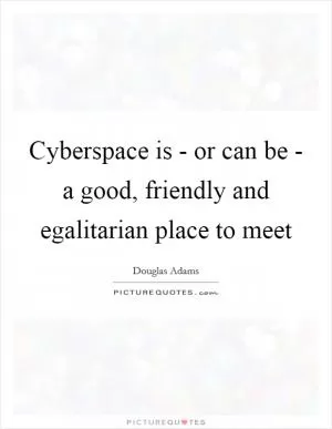 Cyberspace is - or can be - a good, friendly and egalitarian place to meet Picture Quote #1