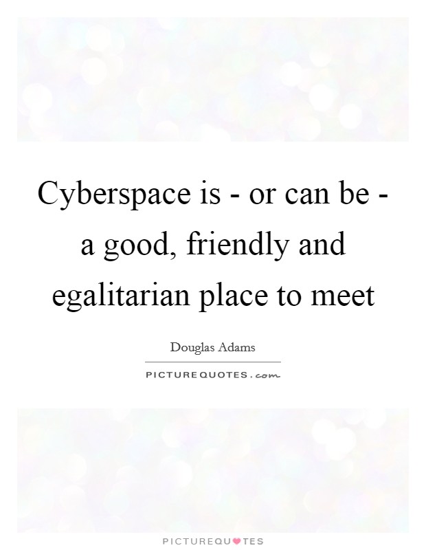Cyberspace is - or can be - a good, friendly and egalitarian place to meet Picture Quote #1