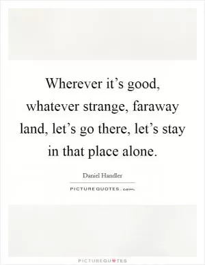 Wherever it’s good, whatever strange, faraway land, let’s go there, let’s stay in that place alone Picture Quote #1
