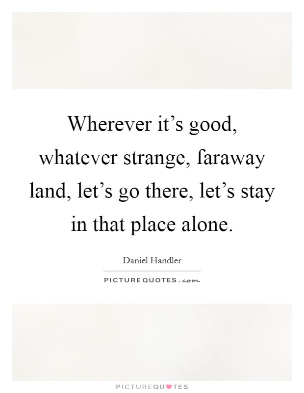 Wherever it's good, whatever strange, faraway land, let's go there, let's stay in that place alone. Picture Quote #1