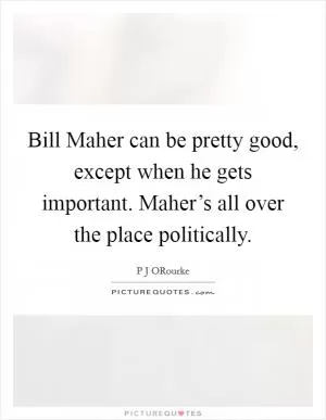 Bill Maher can be pretty good, except when he gets important. Maher’s all over the place politically Picture Quote #1