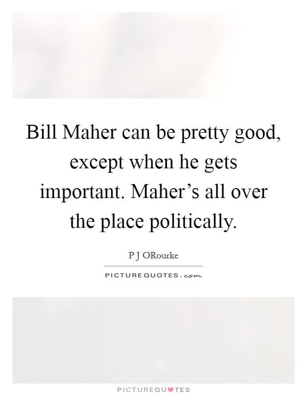 Bill Maher can be pretty good, except when he gets important. Maher's all over the place politically. Picture Quote #1
