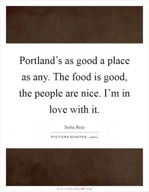 Portland’s as good a place as any. The food is good, the people are nice. I’m in love with it Picture Quote #1