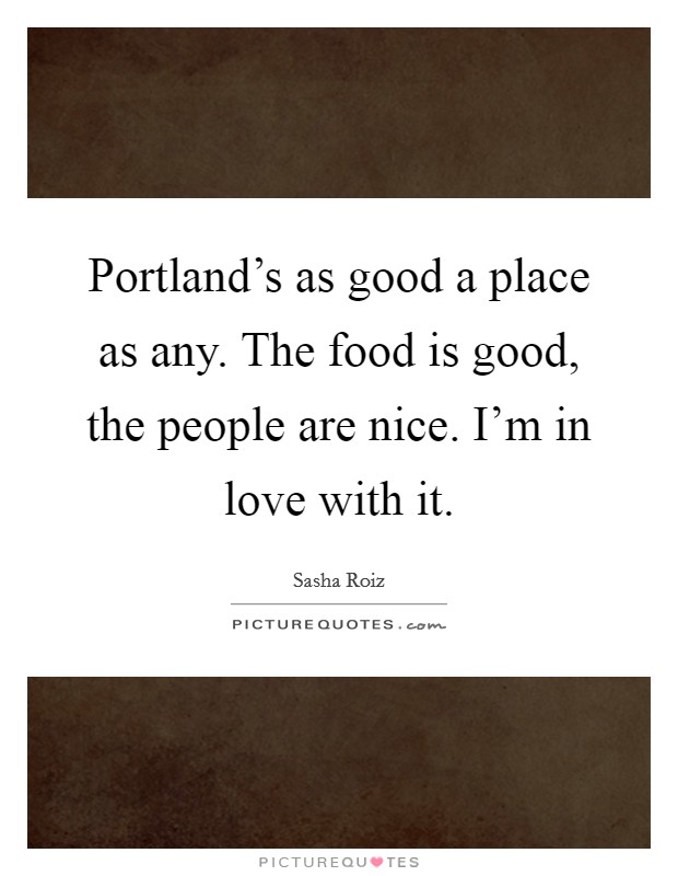 Portland's as good a place as any. The food is good, the people are nice. I'm in love with it. Picture Quote #1