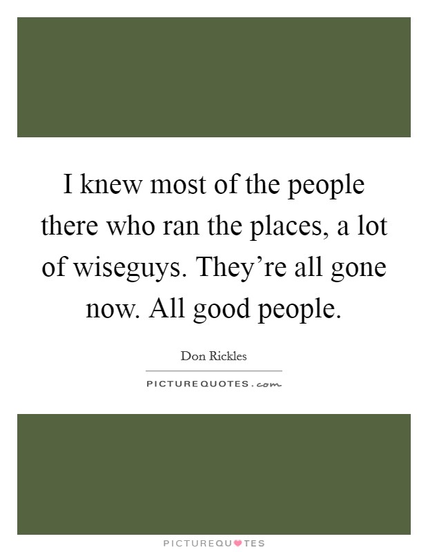I knew most of the people there who ran the places, a lot of wiseguys. They're all gone now. All good people. Picture Quote #1