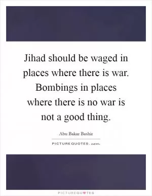 Jihad should be waged in places where there is war. Bombings in places where there is no war is not a good thing Picture Quote #1