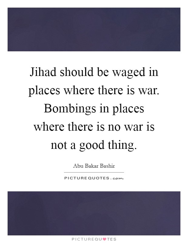 Jihad should be waged in places where there is war. Bombings in places where there is no war is not a good thing. Picture Quote #1