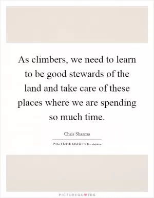 As climbers, we need to learn to be good stewards of the land and take care of these places where we are spending so much time Picture Quote #1