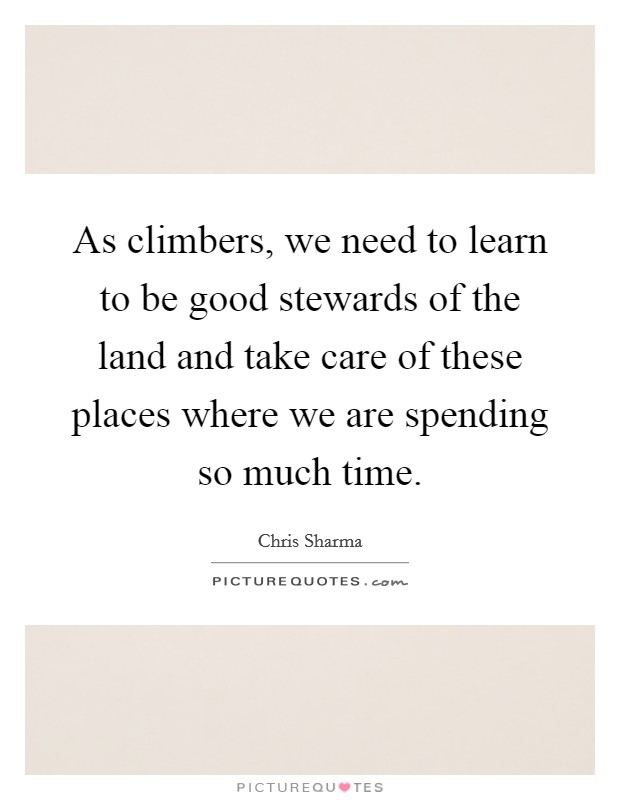 As climbers, we need to learn to be good stewards of the land and take care of these places where we are spending so much time. Picture Quote #1