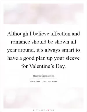Although I believe affection and romance should be shown all year around, it’s always smart to have a good plan up your sleeve for Valentine’s Day Picture Quote #1