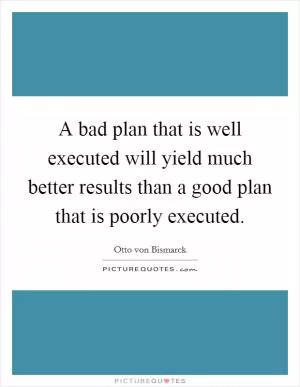 A bad plan that is well executed will yield much better results than a good plan that is poorly executed Picture Quote #1