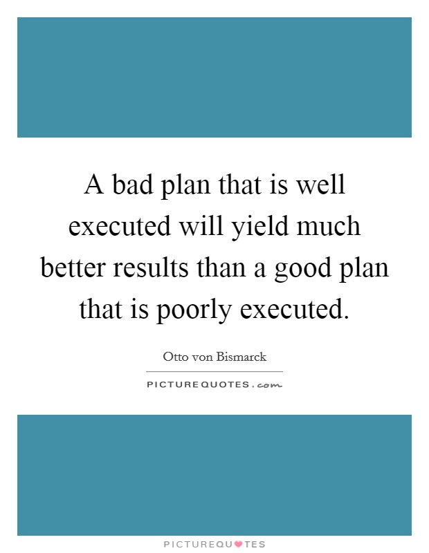 A bad plan that is well executed will yield much better results than a good plan that is poorly executed. Picture Quote #1