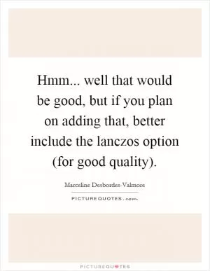 Hmm... well that would be good, but if you plan on adding that, better include the lanczos option (for good quality) Picture Quote #1
