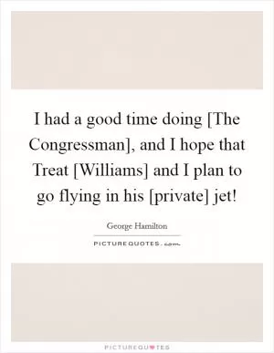 I had a good time doing [The Congressman], and I hope that Treat [Williams] and I plan to go flying in his [private] jet! Picture Quote #1