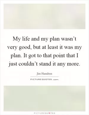 My life and my plan wasn’t very good, but at least it was my plan. It got to that point that I just couldn’t stand it any more Picture Quote #1