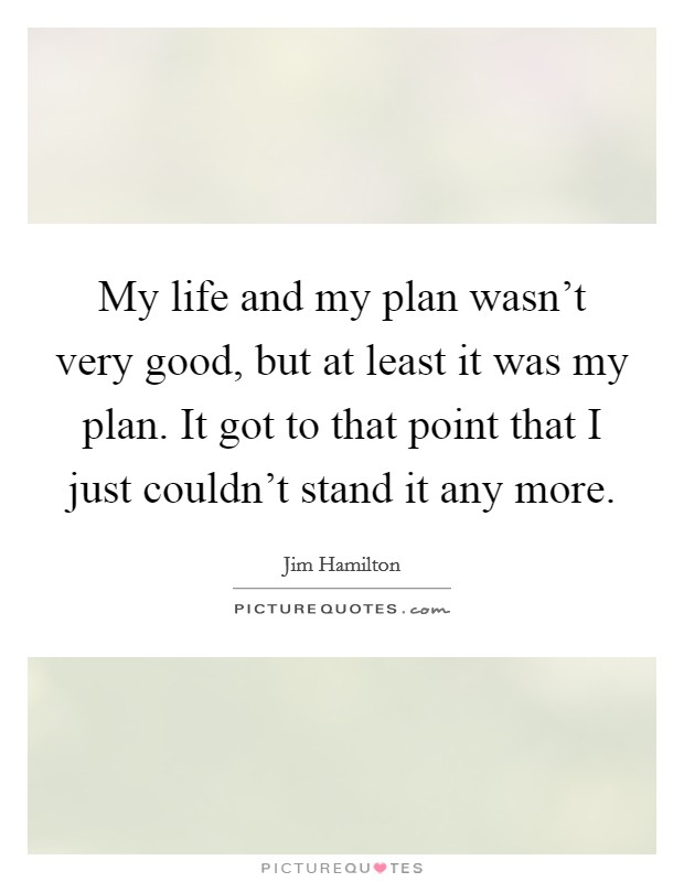 My life and my plan wasn't very good, but at least it was my plan. It got to that point that I just couldn't stand it any more. Picture Quote #1