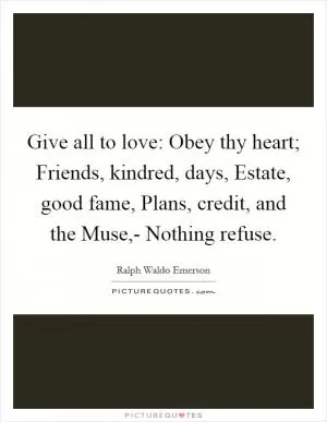 Give all to love: Obey thy heart; Friends, kindred, days, Estate, good fame, Plans, credit, and the Muse,- Nothing refuse Picture Quote #1