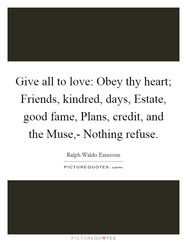 Give all to love: Obey thy heart; Friends, kindred, days, Estate, good fame, Plans, credit, and the Muse,- Nothing refuse. Picture Quote #1