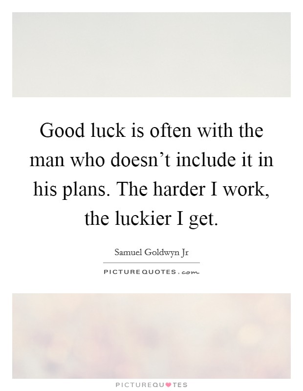 Good luck is often with the man who doesn't include it in his plans. The harder I work, the luckier I get. Picture Quote #1