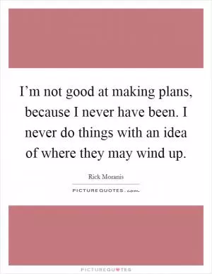 I’m not good at making plans, because I never have been. I never do things with an idea of where they may wind up Picture Quote #1