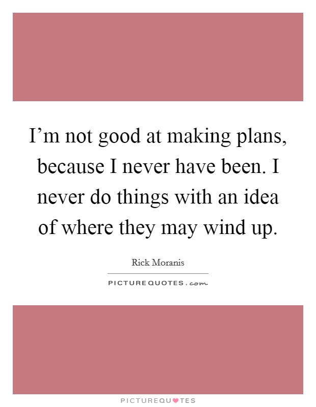 I'm not good at making plans, because I never have been. I never do things with an idea of where they may wind up. Picture Quote #1