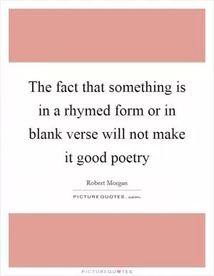 The fact that something is in a rhymed form or in blank verse will not make it good poetry Picture Quote #1