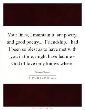 Your lines, I maintain it, are poetry, and good poetry.... Friendship... had I been so blest as to have met with you in time, might have led me - God of love only knows where Picture Quote #1