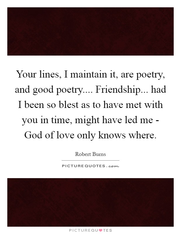 Your lines, I maintain it, are poetry, and good poetry.... Friendship... had I been so blest as to have met with you in time, might have led me - God of love only knows where. Picture Quote #1