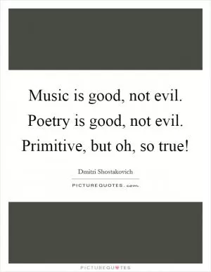 Music is good, not evil. Poetry is good, not evil. Primitive, but oh, so true! Picture Quote #1