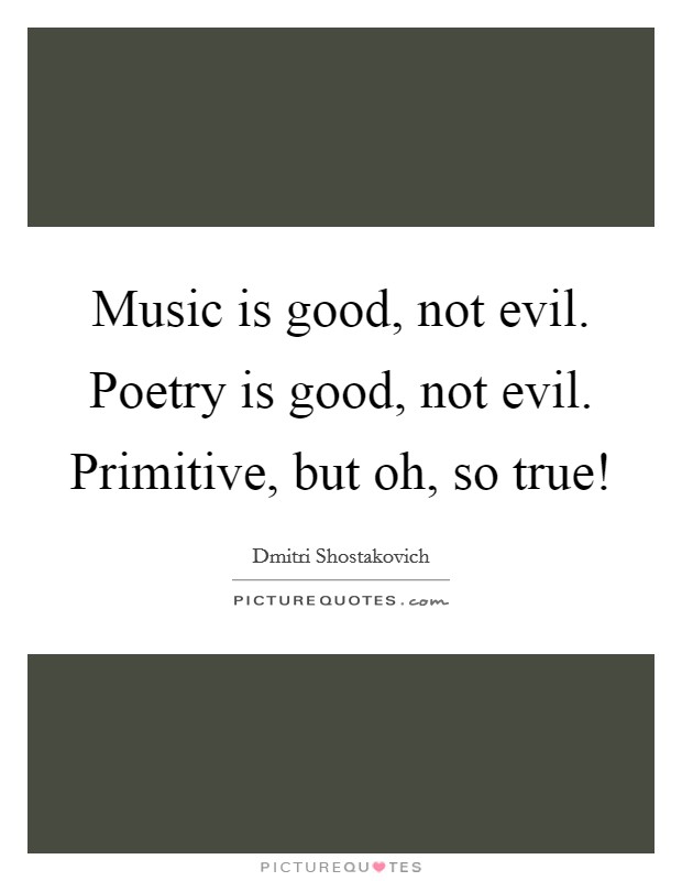 Music is good, not evil. Poetry is good, not evil. Primitive, but oh, so true! Picture Quote #1