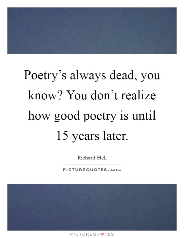 Poetry's always dead, you know? You don't realize how good poetry is until 15 years later. Picture Quote #1
