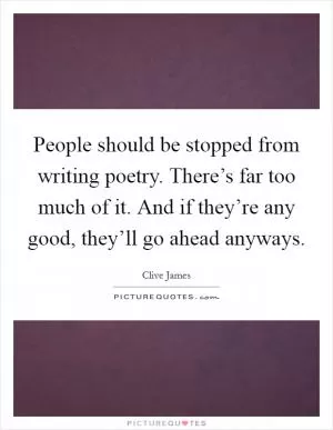 People should be stopped from writing poetry. There’s far too much of it. And if they’re any good, they’ll go ahead anyways Picture Quote #1