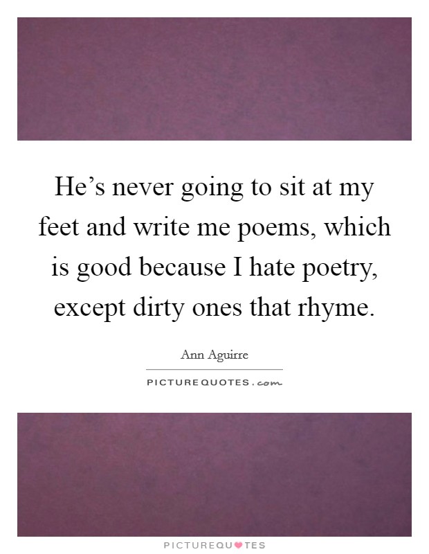He's never going to sit at my feet and write me poems, which is good because I hate poetry, except dirty ones that rhyme. Picture Quote #1
