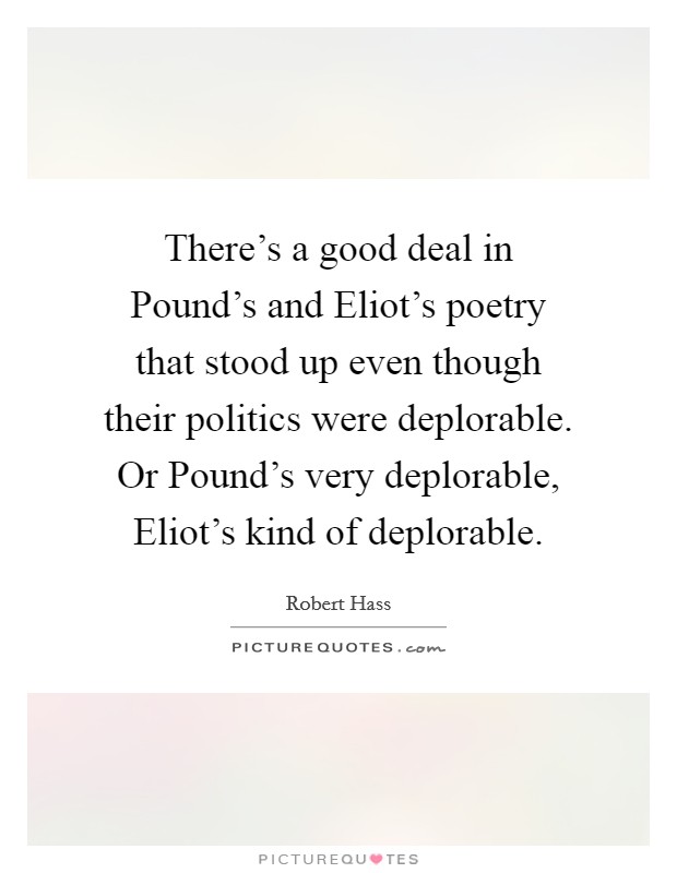 There's a good deal in Pound's and Eliot's poetry that stood up even though their politics were deplorable. Or Pound's very deplorable, Eliot's kind of deplorable. Picture Quote #1