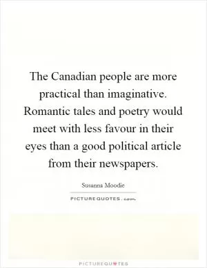 The Canadian people are more practical than imaginative. Romantic tales and poetry would meet with less favour in their eyes than a good political article from their newspapers Picture Quote #1