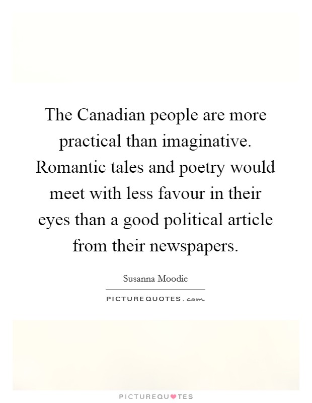 The Canadian people are more practical than imaginative. Romantic tales and poetry would meet with less favour in their eyes than a good political article from their newspapers. Picture Quote #1