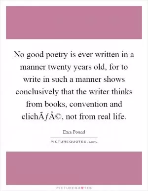 No good poetry is ever written in a manner twenty years old, for to write in such a manner shows conclusively that the writer thinks from books, convention and clichÃƒÂ©, not from real life Picture Quote #1