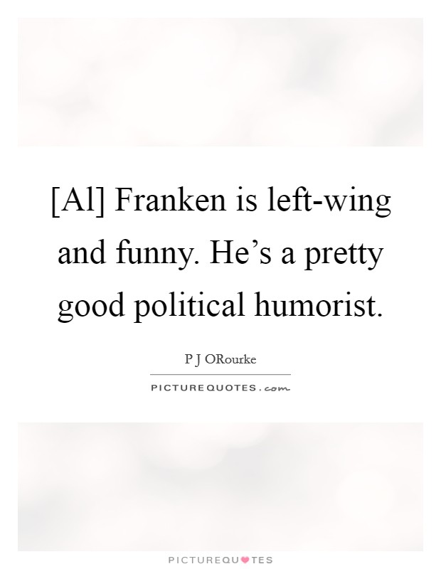 [Al] Franken is left-wing and funny. He's a pretty good political humorist. Picture Quote #1