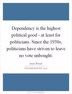 Dependency is the highest political good - at least for politicians. Since the 1930s, politicians have striven to leave no vote unbought Picture Quote #1